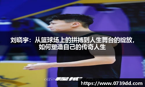 刘晓宇：从篮球场上的拼搏到人生舞台的绽放，如何塑造自己的传奇人生
