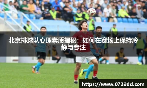 北京排球队心理素质揭秘：如何在赛场上保持冷静与专注