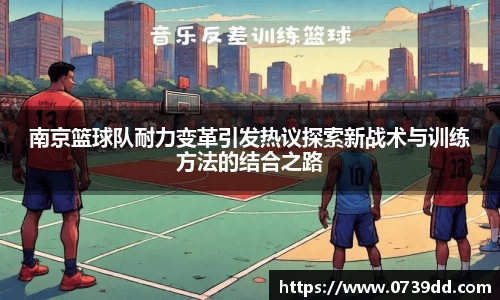 南京篮球队耐力变革引发热议探索新战术与训练方法的结合之路