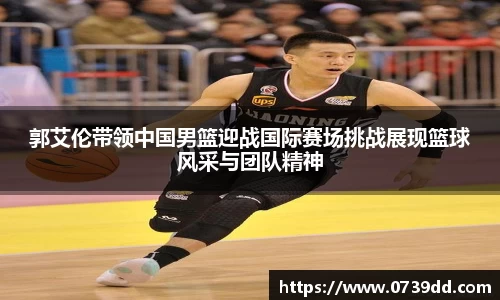 郭艾伦带领中国男篮迎战国际赛场挑战展现篮球风采与团队精神