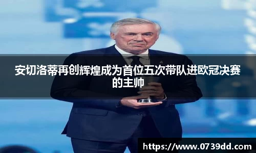 安切洛蒂再创辉煌成为首位五次带队进欧冠决赛的主帅