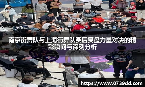 南京街舞队与上海街舞队赛后复盘力量对决的精彩瞬间与深刻分析